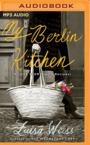 My Berlin Kitchen: A Love Story, with Recipes Luisa Weiss Author