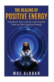 The Healing of Positive Energy: Transform Your Life by Acquiring the Skills to Foster Positive Energy Moe Alodah Author