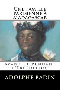 Une famille parisienne à Madagascar: avant et pendant l'Expédition - Adolphe Badin