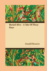Buried Alive: A Tale of These Days - Arnold Bennett