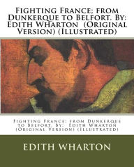 Fighting France; from Dunkerque to Belfort. By: Edith Wharton (Original Version) (Illustrated) Edith Wharton Edith Wharton Author
