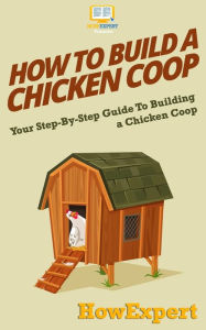 How To Build a Chicken Coop: Your Step-By-Step Guide To Building a Chicken Coop HowExpert Press Author