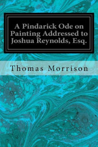A Pindarick Ode on Painting Addressed to Joshua Reynolds, Esq. Thomas Morrison Author