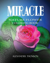 MIRACLE: NATURE FLOWER COLORING BOOK - Vol.4: Flowers & Landscapes Coloring Books for Grown-Ups Alexander Thomson Author