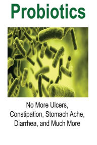 Probiotics: No More Ulcers, Constipation, Stomach Ache, Diarrhea, and Much More: Probiotics, Probiotics Book,Probiotics Guide, Probiotics Info, Probiotics Facts - Jennifer Bauer
