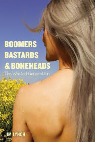 Boomers, Bastards & Boneheads: The Wasted Generation Jim Lynch Author