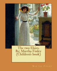 The two Elsies. By; Martha Finley (Children's book) Martha Finley Author