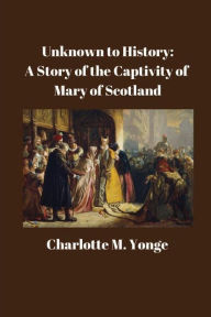 Unknown to History: A Story of the Captivity of Mary of Scotland: Charlotte M. Yonge Author