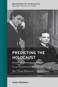 Predicting the Holocaust: Jewish Organizations Report from Geneva on the Emergence of the Final Solution, 1939-1942 Jürgen Matthäus Author