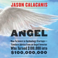 Angel: How to Invest in Technology Startups-Timeless Advice from an Angel Investor Who Turned $100,000 into $100,000,000 Jason Calacanis Author