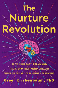 The Nurture Revolution: Grow Your Baby's Brain and Transform Their Mental Health through the Art of Nurtured Parenting Greer Kirshenbaum, PhD PhD Auth