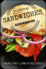 Delicious Sandwiches Cookbook: Healthy Lunch Recipes - Sara Cooper