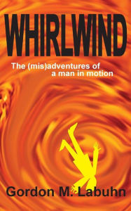Whirlwind: The (mis)adventures of a man in motion Gordon M. Labuhn Author