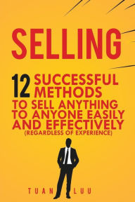 Selling: 12 Successful Methods to Sell Anything to Anyone Easily and Effectively (Regardless of Experience) Tuan Luu Author