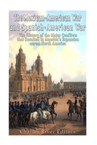 The Mexican-American War and Spanish-American War: The History of the Major Conflicts that Resulted in America's Expansion across North America - Charles River Editors