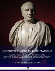 Cicero's Tusculan Disputations - Also, Treatises On The Nature Of The Gods, And On The Commonwealth Marcus Tullius Cicero Author