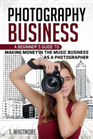 Photography Business: A Beginner's Guide to Making Money in the Music Business as a Photographer T Whitmore Author