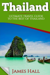 Thailand: Ultimate Travel Guide To The Best of Thailand. The True Travel Guide with Photos from a True Traveler. All You Need To Know for The Best Experience On Your Travel to Thailand. - James Hall