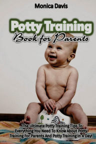 Potty Training Book For Parents: The Ultimate Potty Training Tips to Everything You Need to Know About Potty Training for Parents and Potty Training In a Day!