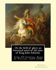On the field of glory; an historical novel of the time of King John Sobieski.: By: Henryk Sienkiewicz. translated from the polish original By: Jeremia