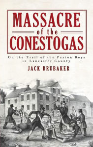 Massacre of the Conestogas: On the Trail of the Paxton Boys in Lancaster County - Jack Brubaker