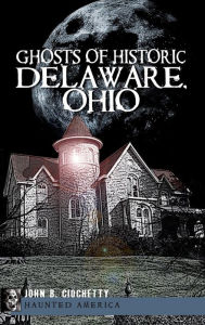 Ghosts of Historic Delaware, Ohio - John B Ciochetty