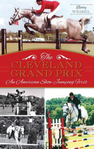 The Cleveland Grand Prix: An American Show Jumping First Betty Yopko Weibel Author
