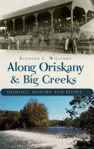 Along Oriskany & Big Creeks: Geology, History and People - Richard L Williams