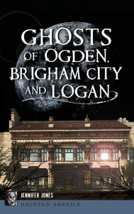Ghosts of Ogden, Brigham City and Logan Jennifer Jones Author
