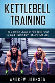 Kettlebell: The Ultimate Display of Full Body Power to Build Muscle, Burn Fat, and Get Lean Andrew Johnson Author
