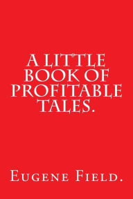 A Little Book of Profitable Tales by Eugene Field. Eugene Field. Author