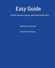 Easy Guide: 70-497 Software Testing with Visual Studio 2012: Questions and Answers Austin Vern Songer Author