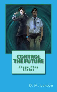 Control the Future: Stage Play Script D. M. Larson Author