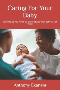 Caring For Your Baby: Everything You Need to Know about Your Baby's First Year! Anthony Ekanem Author