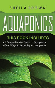Aquaponics: A Comprehensive Guide and the Best Ways to Grow Aquaponic Plants Sheila Brown Author