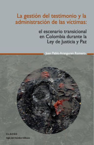 La gestión del testimonio y la administración de las victimas: El escenario transicional en Colombia durante la Ley de Justicia y Paz - Juan Pablo Aranguren Romero