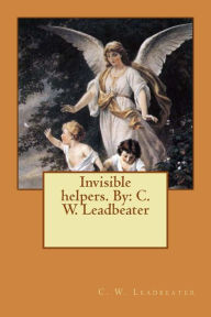 Invisible helpers. By: C. W. Leadbeater C. W. Leadbeater Author
