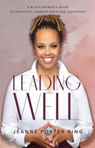 Leading Well: A Black Woman's Guide to Wholistic, Barrier-Breaking Leadership Jeanne Porter King Author