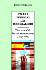 En las tinieblas del colonialismo: Cien metros de historia puertorriqueï¿½a Luis Mattei-Filardi Author