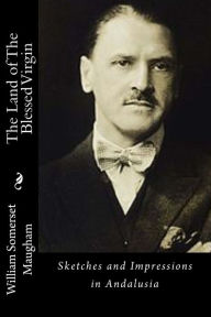 The Land of The Blessed Virgin: Sketches and Impressions in Andalusia William Somerset Maugham Author