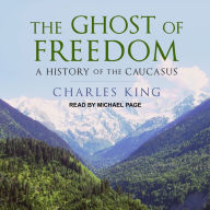 The Ghost of Freedom: A History of the Caucasus Charles King Author