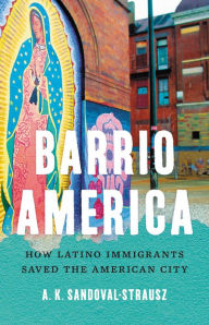Barrio America: How Latino Immigrants Saved the American City A. K. Sandoval-Strausz Author