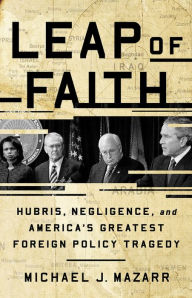Leap of Faith: Hubris, Negligence, and America's Greatest Foreign Policy Tragedy - Michael J. Mazarr