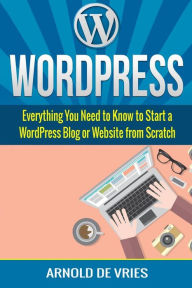 WordPress: Beginners Guide to Starting a WordPress Blog or Website from Scratch Arnold De Vries Author