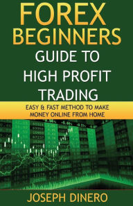 Forex Beginners Guide to High Profit Trading: Easy & Fast Method to make Money Online from Home - Joseph Dinero