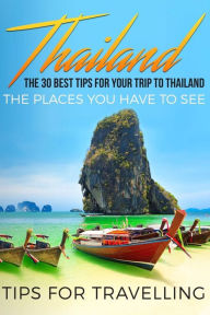 Thailand: Thailand Travel Guide: The 30 Best Tips For Your Trip To Thailand - The Places You Have To See Tips For Travelling Author