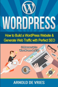 WordPress: How to Build a WordPress Website & Generate Web Traffic With Perfect SEO Arnold De Vries Author