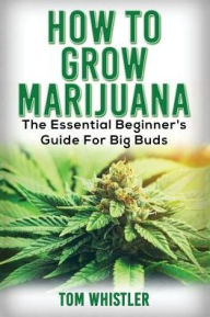 Marijuana: How to Grow Marijuana - The Essential Beginner's Guide For Big Buds Tom Whistler Author