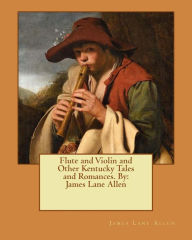 Flute and Violin and Other Kentucky Tales and Romances. By: James Lane Allen James Lane Allen Author