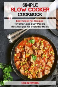 Simple Slow Cooker Cookbook: Easy Crock Pot Recipes for Smart and Busy People - Mr Colin Rivera